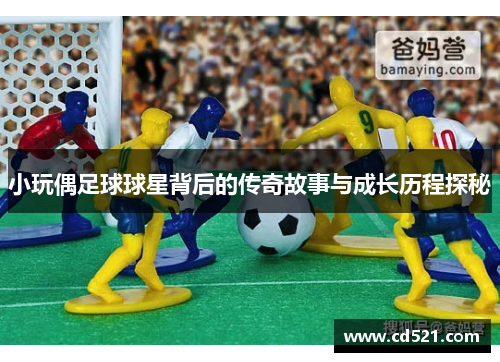 小玩偶足球球星背后的传奇故事与成长历程探秘