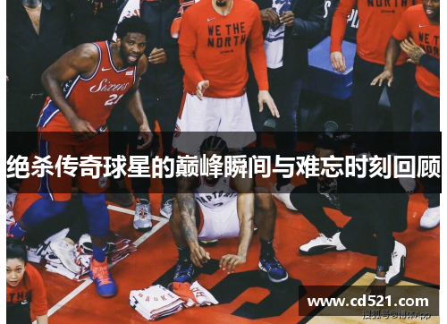 绝杀传奇球星的巅峰瞬间与难忘时刻回顾
