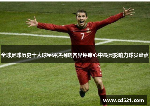 全球足球历史十大球星评选揭晓各界评审心中最具影响力球员盘点