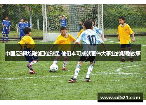 中国足球耽误的四位球星 他们本可成就更伟大事业的悲剧故事