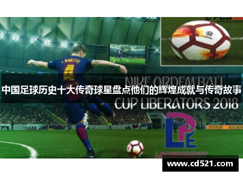 中国足球历史十大传奇球星盘点他们的辉煌成就与传奇故事