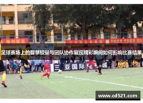 足球赛场上的智慧较量与团队协作展现精彩瞬间如何影响比赛结果