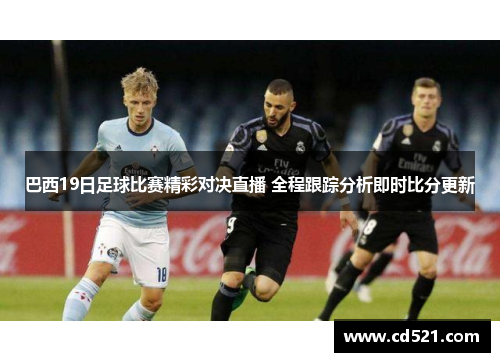 巴西19日足球比赛精彩对决直播 全程跟踪分析即时比分更新