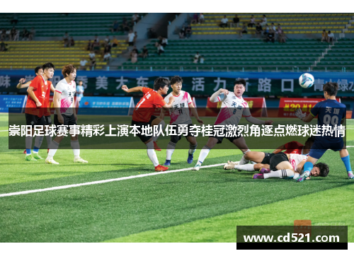 崇阳足球赛事精彩上演本地队伍勇夺桂冠激烈角逐点燃球迷热情
