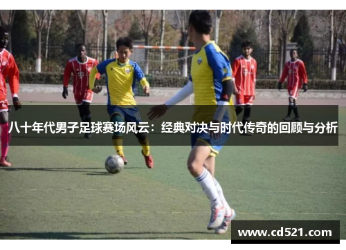 八十年代男子足球赛场风云：经典对决与时代传奇的回顾与分析